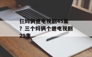 仨妈俩爸电视剧45集？三个妈俩个爸电视剧29集