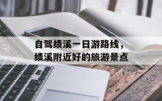 自驾绩溪一日游路线，绩溪附近好的旅游景点