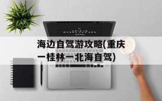 海边自驾游攻略(重庆一桂林一北海自驾)