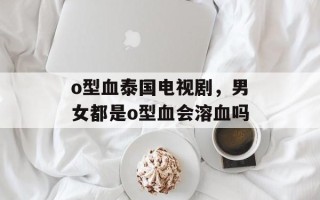 o型血泰国电视剧，男女都是o型血会溶血吗