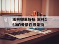 玉林哪里好玩 玉林150的爱情在哪条街