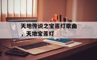 天地传说之宝莲灯歌曲，天地宝莲灯