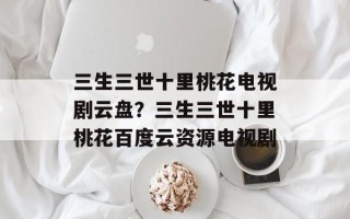 三生三世十里桃花电视剧云盘？三生三世十里桃花百度云资源电视剧