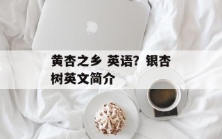 黄杏之乡 英语？银杏树英文简介