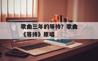 歌曲三年的等待？歌曲《等待》原唱