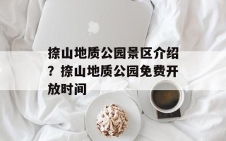 捺山地质公园景区介绍？捺山地质公园免费开放时间