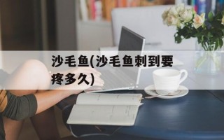 沙毛鱼(沙毛鱼刺到要疼多久)