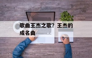 歌曲王杰之歌？王杰的成名曲