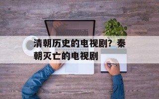 清朝历史的电视剧？秦朝灭亡的电视剧