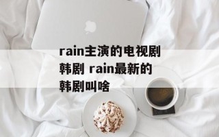 rain主演的电视剧韩剧 rain最新的韩剧叫啥