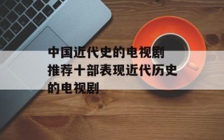 中国近代史的电视剧 推荐十部表现近代历史的电视剧