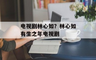 电视剧林心如？林心如有生之年电视剧