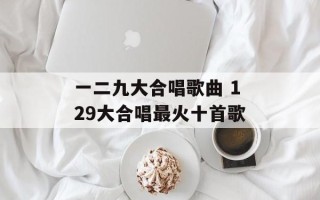 一二九大合唱歌曲 129大合唱最火十首歌