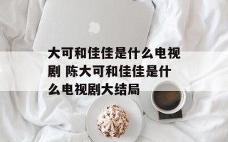 大可和佳佳是什么电视剧 陈大可和佳佳是什么电视剧大结局