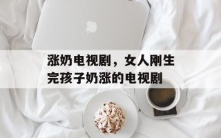 涨奶电视剧，女人刚生完孩子奶涨的电视剧