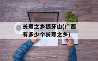 长寿之乡狼牙山(广西有多少个长寿之乡)
