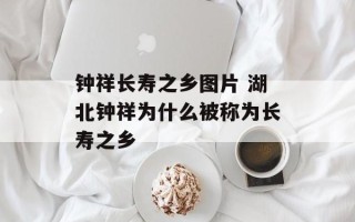 钟祥长寿之乡图片 湖北钟祥为什么被称为长寿之乡