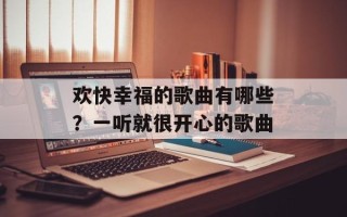 欢快幸福的歌曲有哪些？一听就很开心的歌曲
