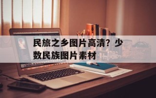 民旅之乡图片高清？少数民族图片素材