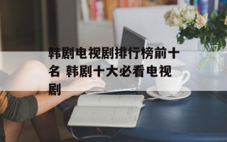韩剧电视剧排行榜前十名 韩剧十大必看电视剧