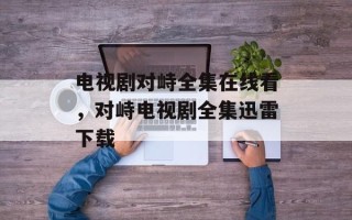 电视剧对峙全集在线看，对峙电视剧全集迅雷下载