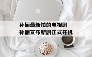孙俪最新拍的电视剧 孙俪宣布新剧正式开机