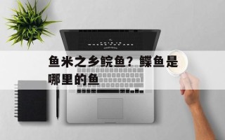 鱼米之乡鲩鱼？鲽鱼是哪里的鱼