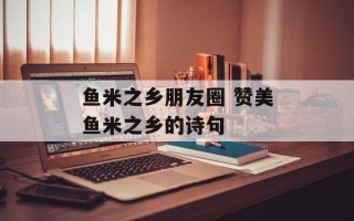 鱼米之乡朋友圈 赞美鱼米之乡的诗句