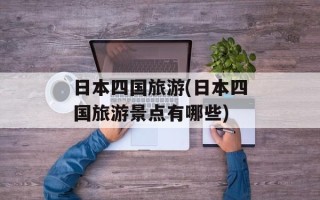 日本四国旅游(日本四国旅游景点有哪些)