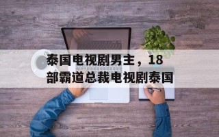 泰国电视剧男主，18部霸道总裁电视剧泰国