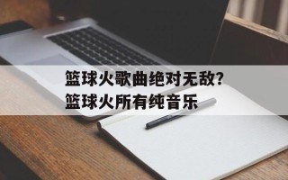 篮球火歌曲绝对无敌？篮球火所有纯音乐