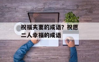 祝福夫妻的成语？祝愿二人幸福的成语