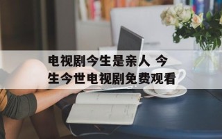 电视剧今生是亲人 今生今世电视剧免费观看