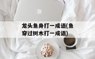 龙头鱼身打一成语(鱼穿过树木打一成语)