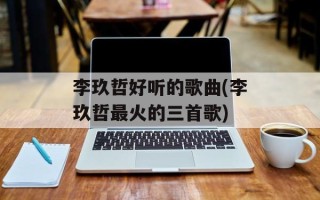 李玖哲好听的歌曲(李玖哲最火的三首歌)