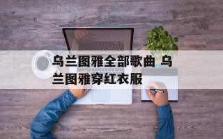 乌兰图雅全部歌曲 乌兰图雅穿红衣服