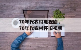 70年代农村电视剧，70年代农村怀旧视频