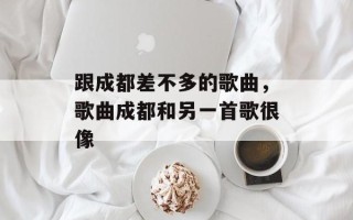 跟成都差不多的歌曲，歌曲成都和另一首歌很像