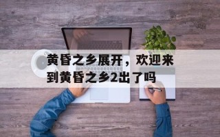 黄昏之乡展开，欢迎来到黄昏之乡2出了吗