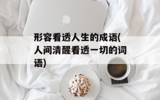 形容看透人生的成语(人间清醒看透一切的词语)