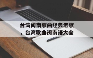 台湾闽南歌曲经典老歌，台湾歌曲闽南语大全