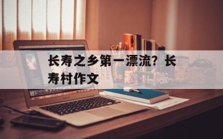 长寿之乡第一漂流？长寿村作文