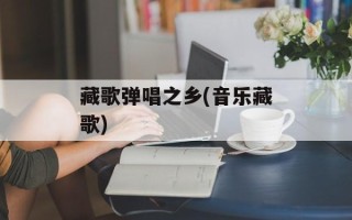 藏歌弹唱之乡(音乐藏歌)