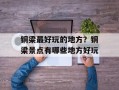 铜梁最好玩的地方？铜梁景点有哪些地方好玩