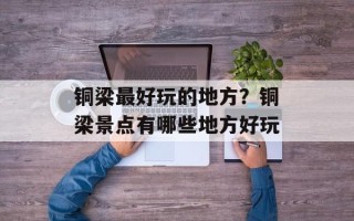 铜梁最好玩的地方？铜梁景点有哪些地方好玩