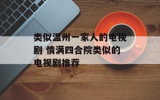 类似温州一家人的电视剧 情满四合院类似的电视剧推荐