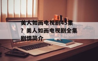美人如画电视剧45集？美人如画电视剧全集剧情简介