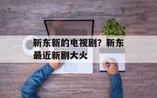 靳东新的电视剧？靳东最近新剧大火