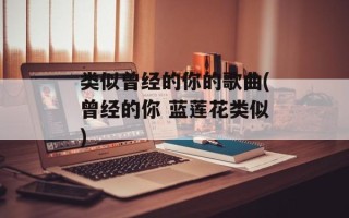 类似曾经的你的歌曲(曾经的你 蓝莲花类似)