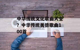 中华传统文化歌曲大全？中华传统美德歌曲100首